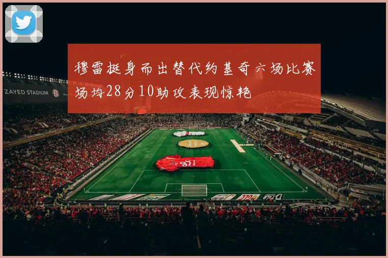 穆雷挺身而出替代约基奇六场比赛场均28分10助攻表现惊艳